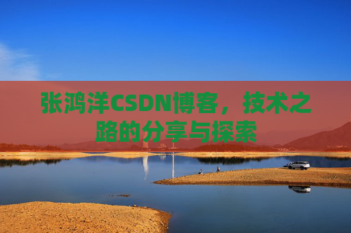 张鸿洋CSDN博客，技术之路的分享与探索