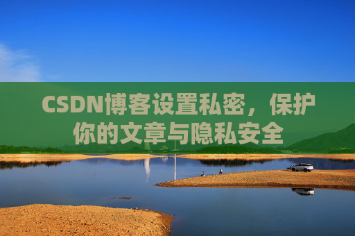CSDN博客设置私密，保护你的文章与隐私安全