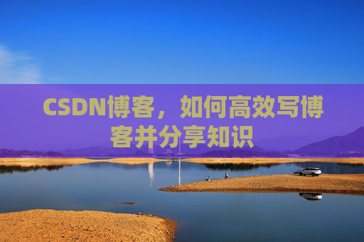 CSDN博客，如何高效写博客并分享知识