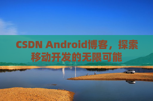 CSDN Android博客，探索移动开发的无限可能